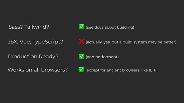 Sass? Tailwind? ✅ (see docs about building)
JSX, Vue, TypeScript? ❌ (actually, yes, but a build system may be better)
Production Ready? ✅ (and performant)
Works on all browsers? ✅ (except for ancient browsers, like IE 11)

