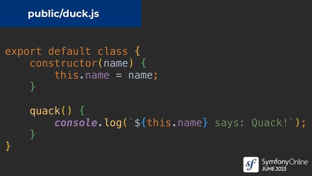 export default class {


constructor(name) {


this.name = name;


}


quack() {


console.log(`${this.name} says: Quack!`);


}


}
public/duck.js
