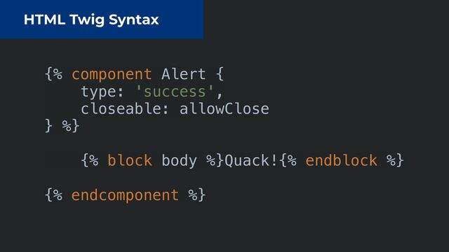 HTML Twig Syntax
{% component Alert {


type: 'success',


closeable: allowClose


} %}


{% block body %}Quack!{% endblock %}


{% endcomponent %}


