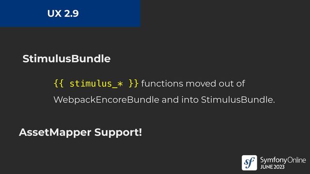 UX 2.9
StimulusBundle
AssetMapper Support!
{{ stimulus_* }} functions moved out of
WebpackEncoreBundle and into StimulusBundle.
