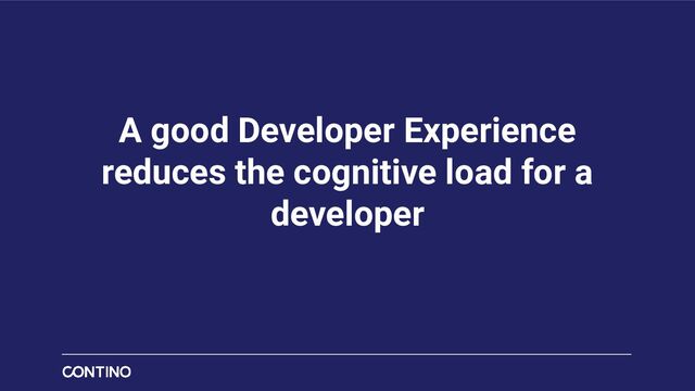A good Developer Experience
reduces the cognitive load for a
developer
