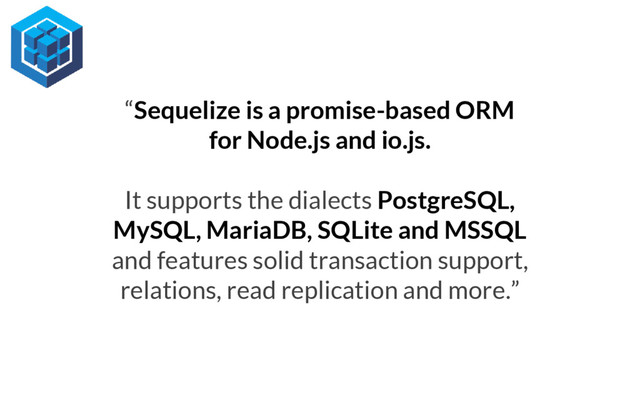 “Sequelize is a promise-based ORM
for Node.js and io.js.
It supports the dialects PostgreSQL,
MySQL, MariaDB, SQLite and MSSQL
and features solid transaction support,
relations, read replication and more.”
