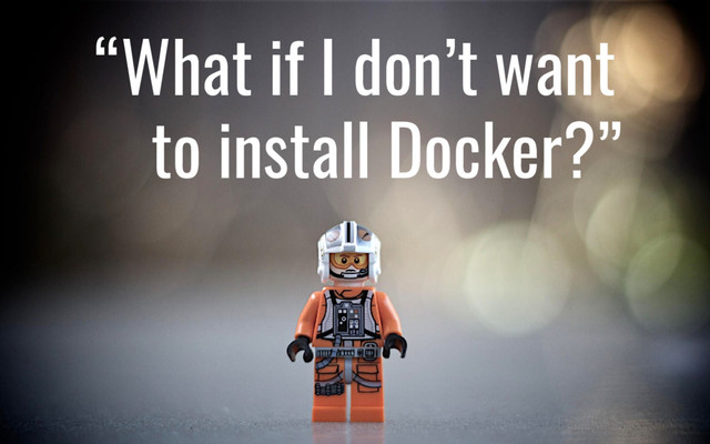 “What if I don’t want
to install Docker?”
