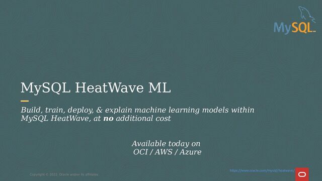 MySQL HeatWave ML
Copyright © 2022, Oracle and/or its affiliates
Build, train, deploy, & explain machine learning models within
MySQL HeatWave, at no additional cost
Available today on
OCI / AWS / Azure
https://www.oracle.com/mysql/heatwave/
