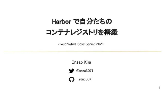 Harbor で自分たちの 
コンテナレジストリを構築 
CloudNative Days Spring 2021
Inseo Kim
@sano3071
sano307
1 
