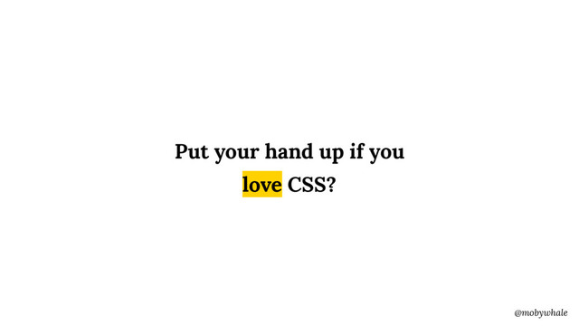 @mobywhale
Put your hand up if you
love CSS?
