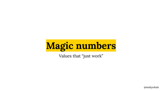 @mobywhale
Magic numbers
Values that “just work”
