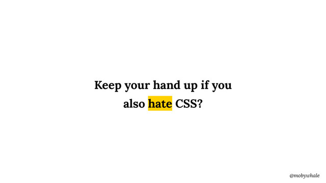 @mobywhale
Keep your hand up if you
also hate CSS?
