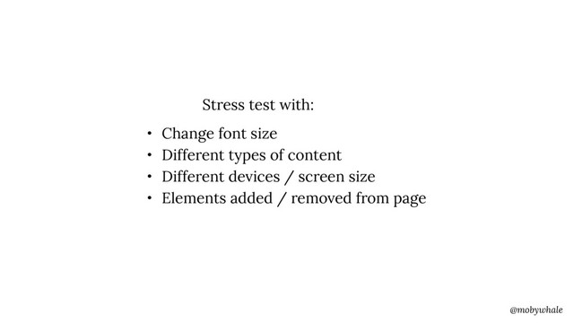 @mobywhale
• Change font size
• Different types of content
• Different devices / screen size
• Elements added / removed from page
Stress test with:
