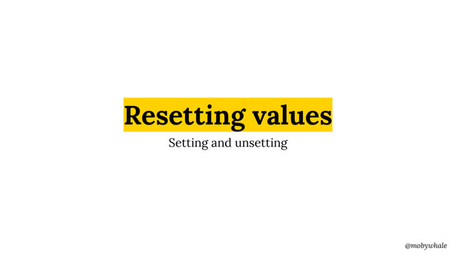 @mobywhale
Resetting values
Setting and unsetting
