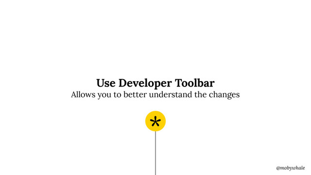 @mobywhale
Use Developer Toolbar 
Allows you to better understand the changes
*
