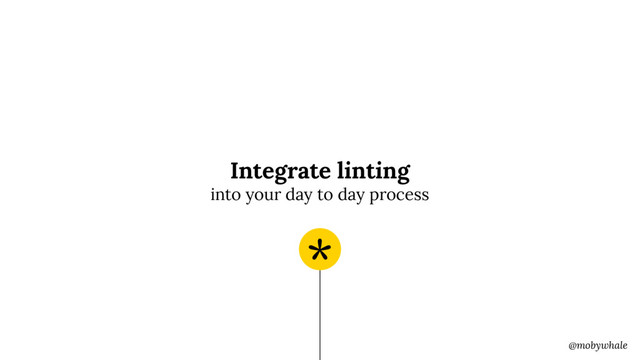 @mobywhale
Integrate linting 
into your day to day process
*
