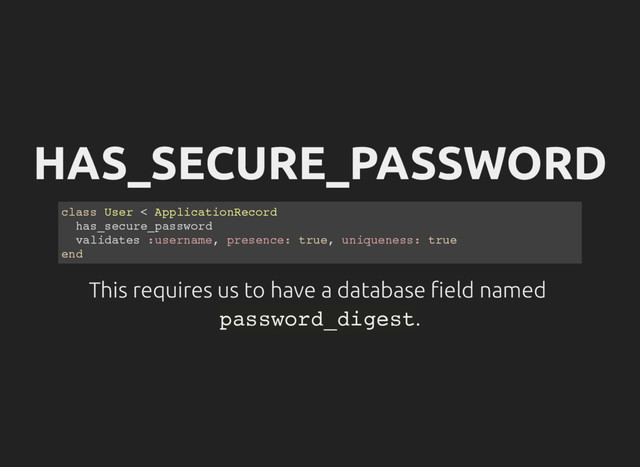 HAS_SECURE_PASSWORD
c
l
a
s
s U
s
e
r < A
p
p
l
i
c
a
t
i
o
n
R
e
c
o
r
d
h
a
s
_
s
e
c
u
r
e
_
p
a
s
s
w
o
r
d
v
a
l
i
d
a
t
e
s :
u
s
e
r
n
a
m
e
, p
r
e
s
e
n
c
e
: t
r
u
e
, u
n
i
q
u
e
n
e
s
s
: t
r
u
e
e
n
d
This requires us to have a database eld named
p
a
s
s
w
o
r
d
_
d
i
g
e
s
t
.
