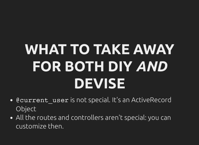 WHAT TO TAKE AWAY
FOR BOTH DIY AND
DEVISE
@
c
u
r
r
e
n
t
_
u
s
e
r is not special. It's an ActiveRecord
Object
All the routes and controllers aren't special: you can
customize then.
