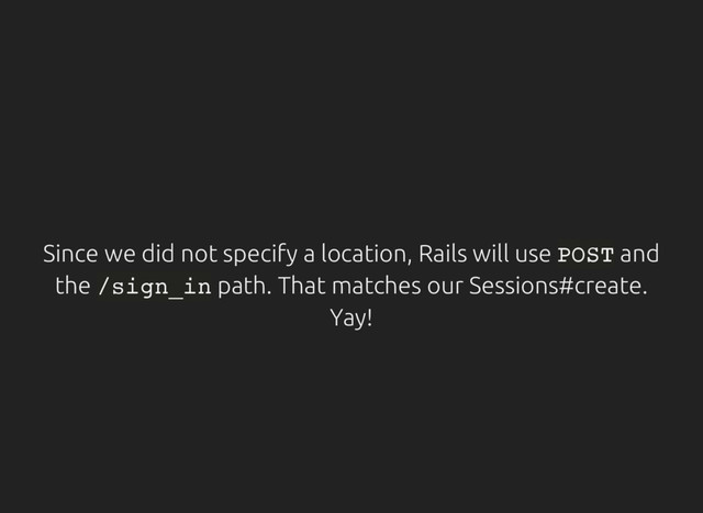 Since we did not specify a location, Rails will use P
O
S
T and
the /
s
i
g
n
_
i
n path. That matches our Sessions#create.
Yay!
