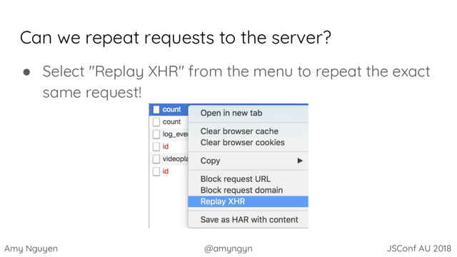 Amy Nguyen @amyngyn JSConf AU 2018
Can we repeat requests to the server?
● Select "Replay XHR" from the menu to repeat the exact
same request!
