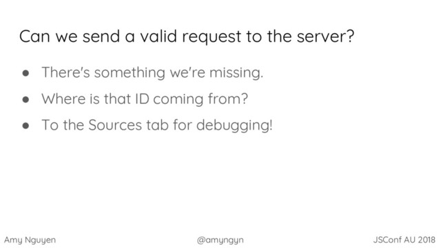 Amy Nguyen @amyngyn JSConf AU 2018
Can we send a valid request to the server?
● There's something we're missing.
● Where is that ID coming from?
● To the Sources tab for debugging!
