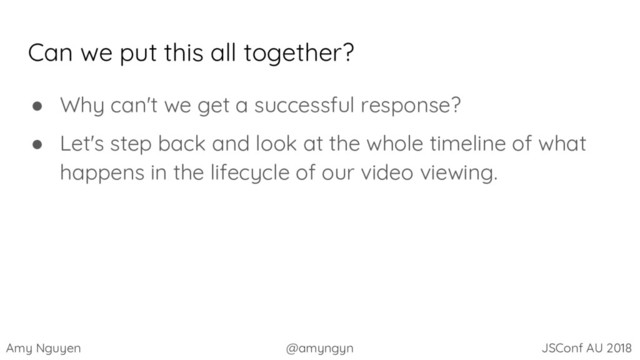 Amy Nguyen @amyngyn JSConf AU 2018
Can we put this all together?
● Why can't we get a successful response?
● Let's step back and look at the whole timeline of what
happens in the lifecycle of our video viewing.
