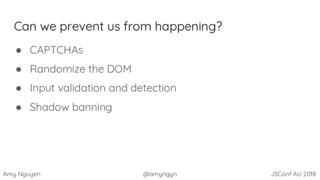 Amy Nguyen @amyngyn JSConf AU 2018
Can we prevent us from happening?
● CAPTCHAs
● Randomize the DOM
● Input validation and detection
● Shadow banning
