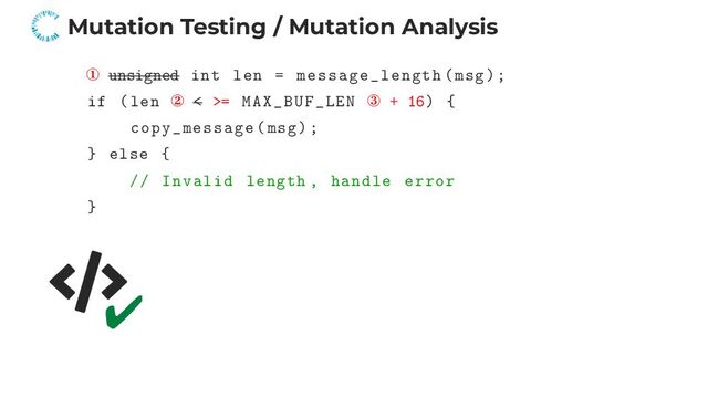Mutation Testing / Mutation Analysis
① unsigned int len = message_length(msg);
if (len ② < >= MAX_BUF_LEN ③ + 16) {
copy_message(msg);
} else {
// Invalid length , handle error
}
✔
