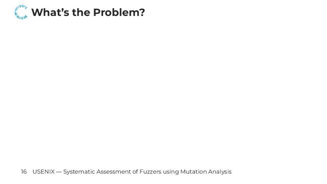 What’s the Problem?
16 USENIX — Systematic Assessment of Fuzzers using Mutation Analysis
