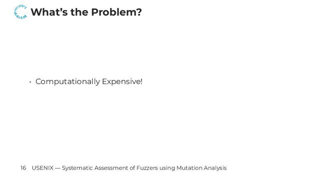 What’s the Problem?
• Computationally Expensive!
16 USENIX — Systematic Assessment of Fuzzers using Mutation Analysis
