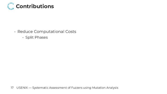 Contributions
• Reduce Computational Costs
• Split Phases
17 USENIX — Systematic Assessment of Fuzzers using Mutation Analysis
