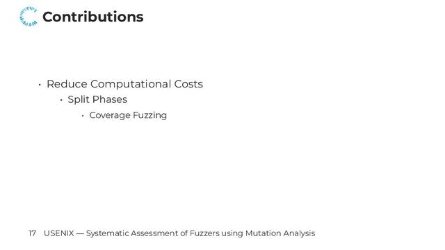 Contributions
• Reduce Computational Costs
• Split Phases
• Coverage Fuzzing
17 USENIX — Systematic Assessment of Fuzzers using Mutation Analysis
