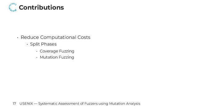 Contributions
• Reduce Computational Costs
• Split Phases
• Coverage Fuzzing
• Mutation Fuzzing
17 USENIX — Systematic Assessment of Fuzzers using Mutation Analysis
