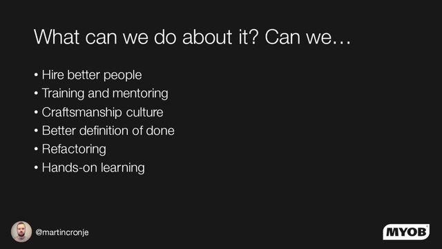 @martincronje
What can we do about it? Can we…
• Hire better people
• Training and mentoring
• Craftsmanship culture
• Better definition of done
• Refactoring
• Hands-on learning
