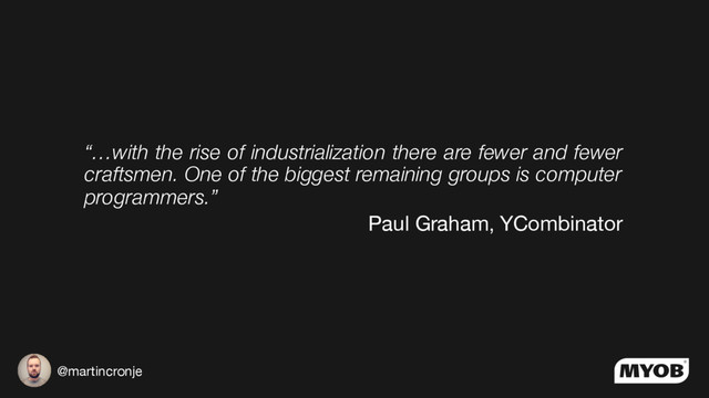 @martincronje
“…with the rise of industrialization there are fewer and fewer
craftsmen. One of the biggest remaining groups is computer
programmers.”
Paul Graham, YCombinator
