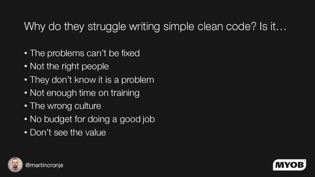 @martincronje
Why do they struggle writing simple clean code? Is it…
• The problems can’t be fixed
• Not the right people
• They don’t know it is a problem
• Not enough time on training
• The wrong culture
• No budget for doing a good job
• Don’t see the value
