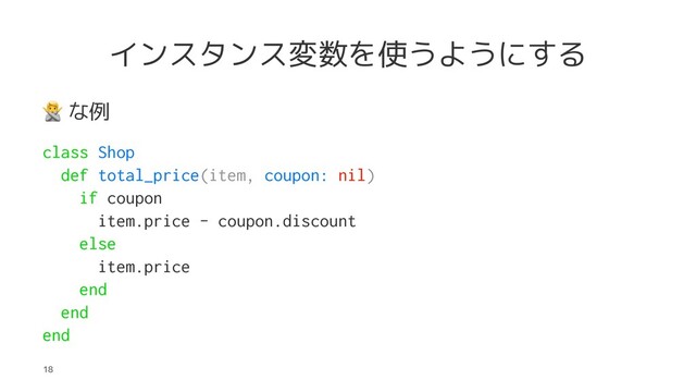 インスタンス変数を使うようにする
!
な例
class Shop
def total_price(item, coupon: nil)
if coupon
item.price - coupon.discount
else
item.price
end
end
end
18
