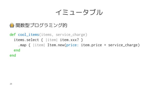 イミュータブル
!
関数型プログラミング的
def cool_items(items, service_charge)
items.select { |item| item.xxx? }
.map { |item| Item.new(price: item.price + service_charge)
end
end
23
