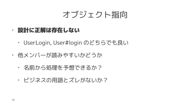 オブジェクト指向
• 設計に正解は存在しない
• UserLogin, User#login のどちらでも良い
• 他メンバーが読みやすいかどうか
• 名前から処理を予想できるか？
• ビジネスの用語とズレがないか？
10
