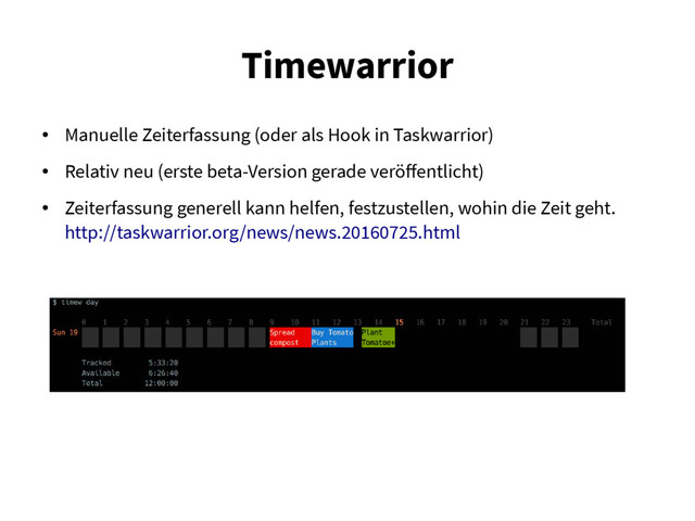 Timewarrior
●
Manuelle Zeiterfassung (oder als Hook in Taskwarrior)
●
Relativ neu (erste beta-Version gerade veröffentlicht)
●
Zeiterfassung generell kann helfen, festzustellen, wohin die Zeit geht.
http://taskwarrior.org/news/news.20160725.html
