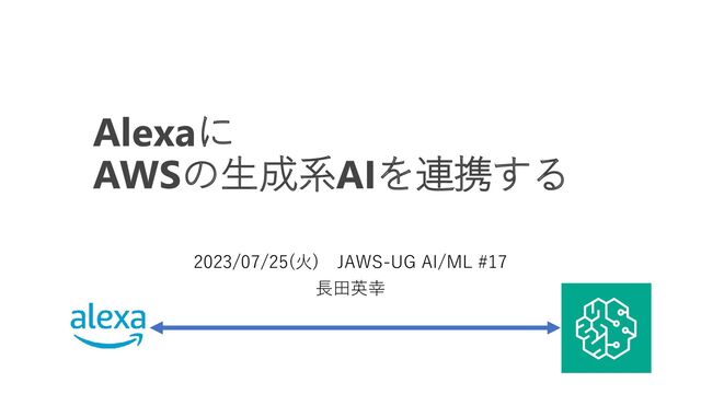 Alexaに
AWSの生成系AIを連携する
2023/07/25(火) JAWS-UG AI/ML #17
長田英幸

