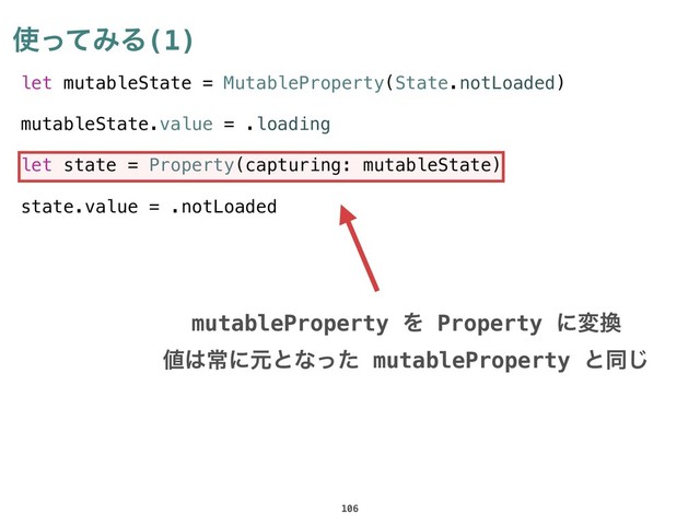 let mutableState = MutableProperty(State.notLoaded)
mutableState.value = .loading
let state = Property(capturing: mutableState)
state.value = .notLoaded
࢖ͬͯΈΔ(1)
106
mutableProperty Λ Property ʹม׵
஋͸ৗʹݩͱͳͬͨ mutableProperty ͱಉ͡
