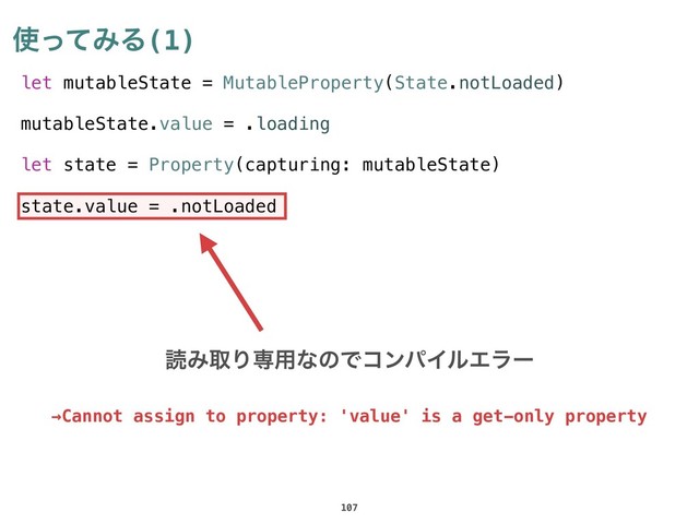 let mutableState = MutableProperty(State.notLoaded)
mutableState.value = .loading
let state = Property(capturing: mutableState)
state.value = .notLoaded
࢖ͬͯΈΔ(1)
107
ಡΈऔΓઐ༻ͳͷͰίϯύΠϧΤϥʔ
→Cannot assign to property: 'value' is a get-only property
