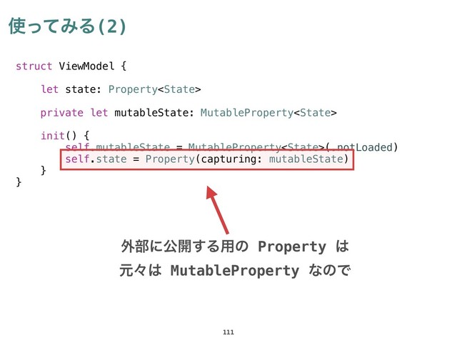 struct ViewModel {
let state: Property
private let mutableState: MutableProperty
init() {
self.mutableState = MutableProperty(.notLoaded)
self.state = Property(capturing: mutableState)
}
}
࢖ͬͯΈΔ(2)
111
֎෦ʹެ։͢Δ༻ͷ Property ͸
ݩʑ͸ MutableProperty ͳͷͰ
