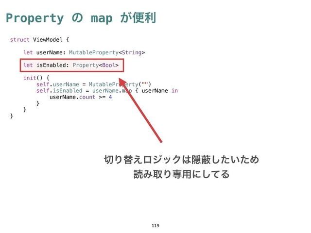Property ͷ map ͕ศར
119
struct ViewModel {
let userName: MutableProperty
let isEnabled: Property
init() {
self.userName = MutableProperty("")
self.isEnabled = userName.map { userName in
userName.count >= 4
}
}
}
੾Γସ͑ϩδοΫ͸Ӆṭ͍ͨͨ͠Ί
ಡΈऔΓઐ༻ʹͯ͠Δ
