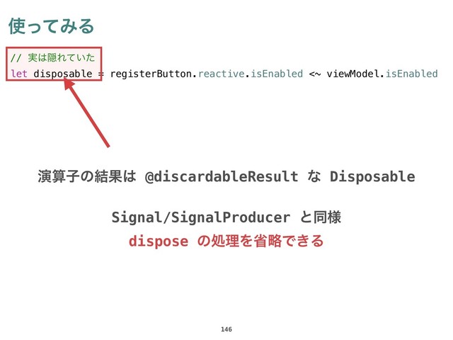 // ࣮͸ӅΕ͍ͯͨ
let disposable = registerButton.reactive.isEnabled <~ viewModel.isEnabled
࢖ͬͯΈΔ
146
ԋࢉࢠͷ݁Ռ͸ @discardableResult ͳ Disposable
Signal/SignalProducer ͱಉ༷
dispose ͷॲཧΛলུͰ͖Δ
