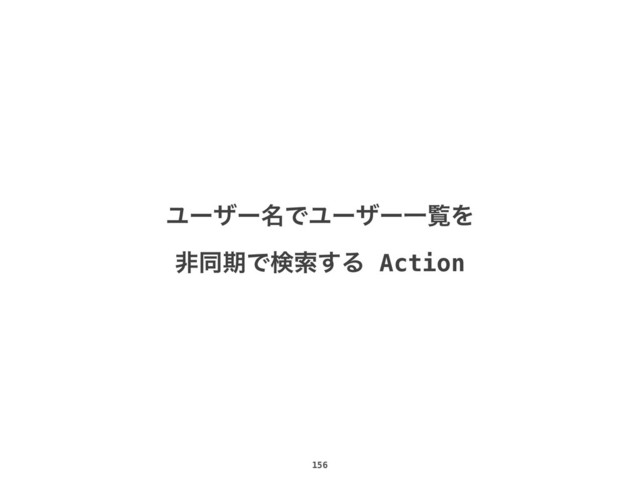 156
Ϣʔβʔ໊ͰϢʔβʔҰཡΛ
ඇಉظͰݕࡧ͢Δ Action
