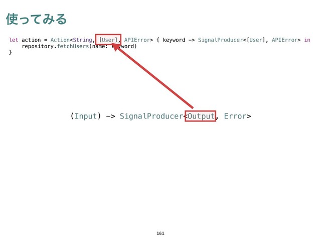 ࢖ͬͯΈΔ
161
let action = Action { keyword -> SignalProducer<[User], APIError> in
repository.fetchUsers(name: keyword)
}
(Input) -> SignalProducer
