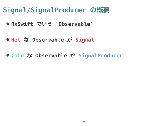 Signal/SignalProducer ͷ֓ཁ
• RxSwift Ͱ͍͏ `Observable`
• Hot ͳ Observable ͕ Signal
• Cold ͳ Observable ͕ SignalProducer
25
