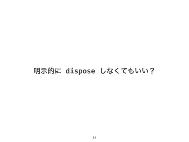 53
໌ࣔతʹ dispose ͠ͳͯ͘΋͍͍ʁ
