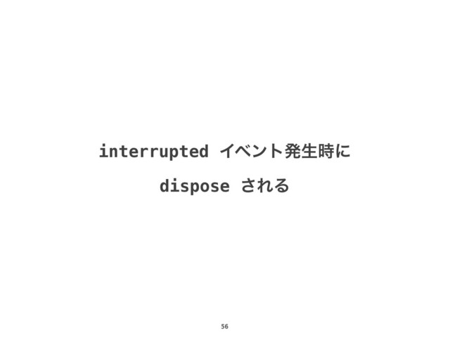 56
interrupted Πϕϯτൃੜ࣌ʹ
dispose ͞ΕΔ
