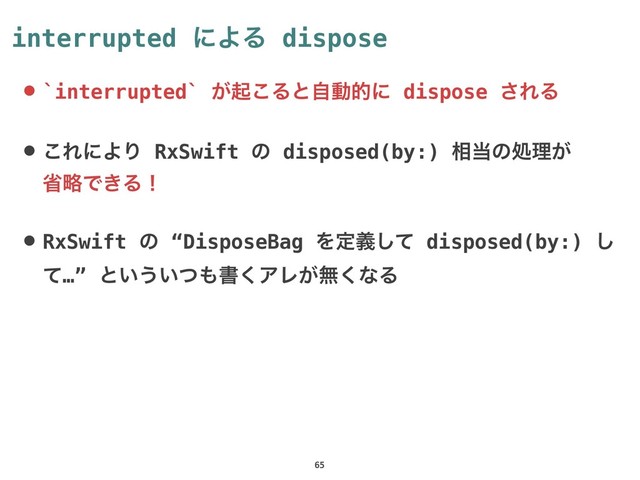 interrupted ʹΑΔ dispose
• `interrupted` ͕ى͜Δͱࣗಈతʹ dispose ͞ΕΔ
• ͜ΕʹΑΓ RxSwift ͷ disposed(by:) ૬౰ͷॲཧ͕ 
লུͰ͖Δʂ
• RxSwift ͷ “DisposeBag Λఆٛͯ͠ disposed(by:) ͠
ͯ…” ͱ͍͏͍ͭ΋ॻ͘ΞϨ͕ແ͘ͳΔ
65
