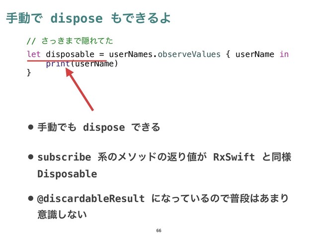खಈͰ dispose ΋Ͱ͖ΔΑ
66
// ͖ͬ͞·ͰӅΕͯͨ
let disposable = userNames.observeValues { userName in
print(userName)
}
• खಈͰ΋ dispose Ͱ͖Δ
• subscribe ܥͷϝιουͷฦΓ஋͕ RxSwift ͱಉ༷
Disposable
• @discardableResult ʹͳ͍ͬͯΔͷͰීஈ͸͋·Γ
ҙࣝ͠ͳ͍

