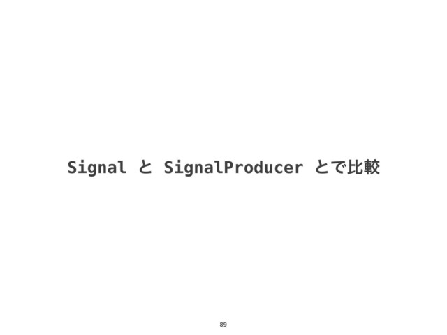 89
Signal ͱ SignalProducer ͱͰൺֱ
